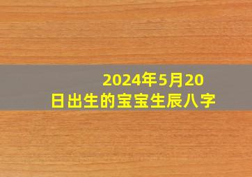 2024年5月20日出生的宝宝生辰八字