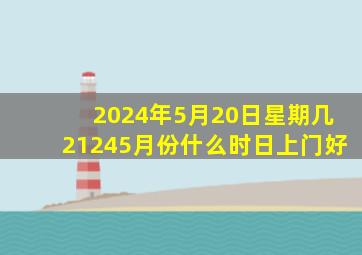 2024年5月20日星期几21245月份什么时日上门好