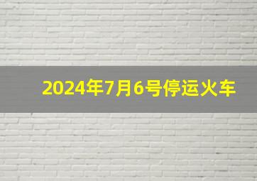 2024年7月6号停运火车