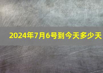 2024年7月6号到今天多少天