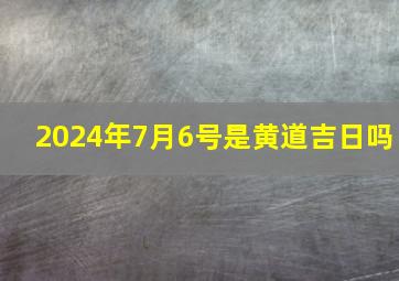 2024年7月6号是黄道吉日吗