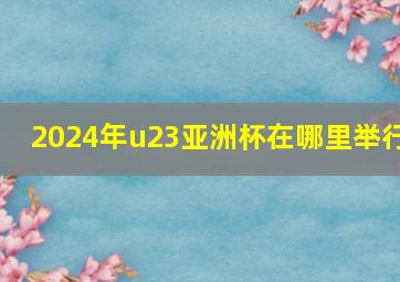 2024年u23亚洲杯在哪里举行