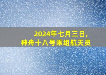 2024年七月三日,神舟十八号乘组航天员