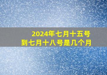 2024年七月十五号到七月十八号是几个月