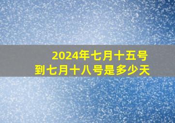 2024年七月十五号到七月十八号是多少天