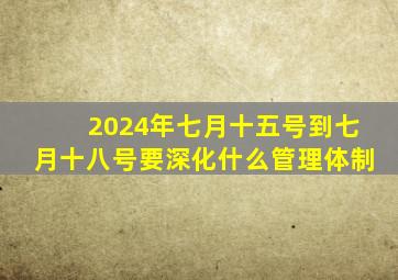 2024年七月十五号到七月十八号要深化什么管理体制