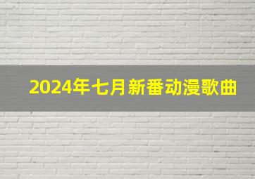 2024年七月新番动漫歌曲