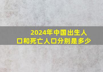 2024年中国出生人口和死亡人口分别是多少