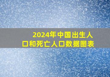 2024年中国出生人口和死亡人口数据图表