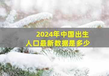 2024年中国出生人口最新数据是多少