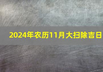 2024年农历11月大扫除吉日