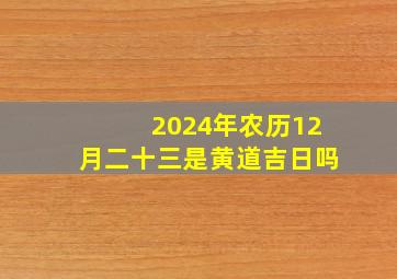 2024年农历12月二十三是黄道吉日吗