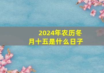 2024年农历冬月十五是什么日子