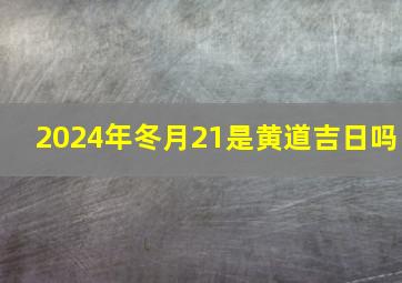 2024年冬月21是黄道吉日吗