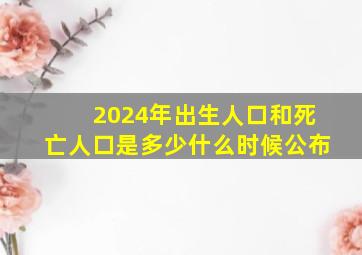 2024年出生人口和死亡人口是多少什么时候公布