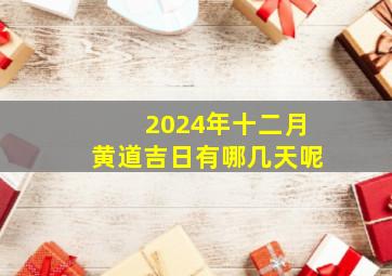 2024年十二月黄道吉日有哪几天呢