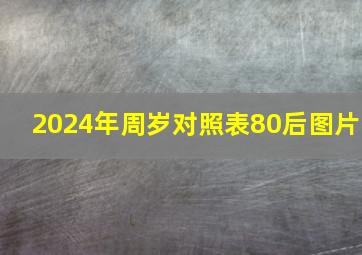 2024年周岁对照表80后图片