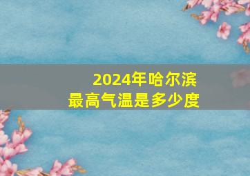 2024年哈尔滨最高气温是多少度