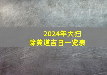 2024年大扫除黄道吉日一览表