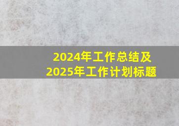 2024年工作总结及2025年工作计划标题