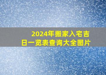 2024年搬家入宅吉日一览表查询大全图片