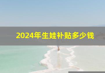 2024年生娃补贴多少钱