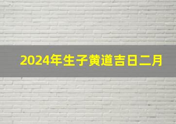 2024年生子黄道吉日二月