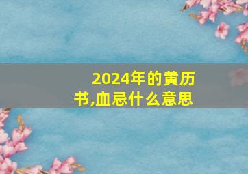 2024年的黄历书,血忌什么意思