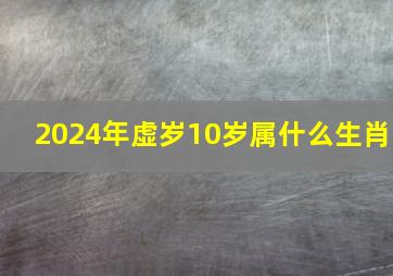 2024年虚岁10岁属什么生肖