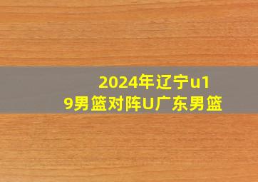 2024年辽宁u19男篮对阵U广东男篮