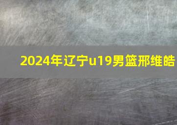 2024年辽宁u19男篮邢维皓