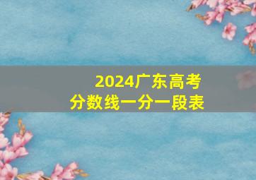 2024广东高考分数线一分一段表