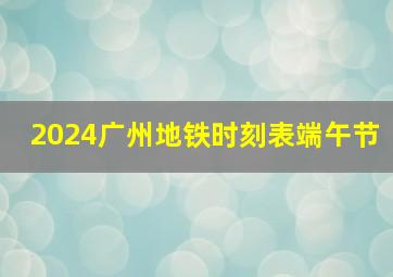 2024广州地铁时刻表端午节