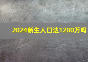 2024新生人口达1200万吗