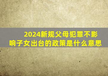 2024新规父母犯罪不影响子女出台的政策是什么意思