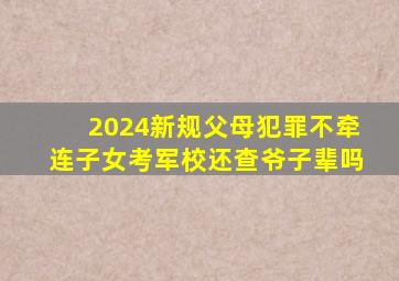 2024新规父母犯罪不牵连子女考军校还查爷子辈吗