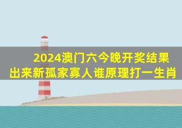 2024澳门六今晚开奖结果出来新孤家寡人谁原理打一生肖