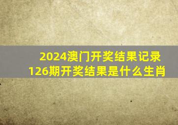 2024澳门开奖结果记录126期开奖结果是什么生肖