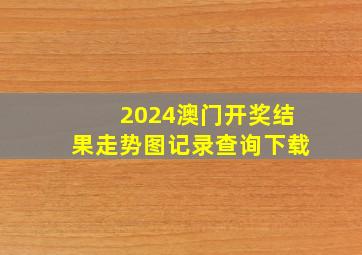 2024澳门开奖结果走势图记录查询下载