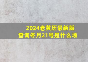 2024老黄历最新版查询冬月21号是什么场