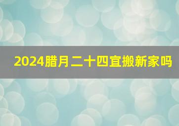 2024腊月二十四宜搬新家吗