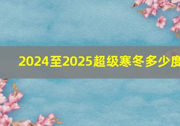 2024至2025超级寒冬多少度