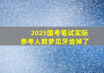 2025国考笔试实际参考人数梦见牙齿掉了