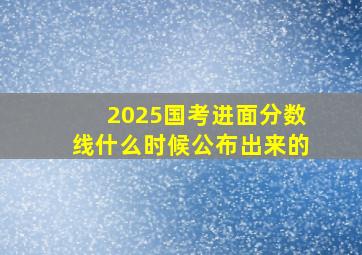 2025国考进面分数线什么时候公布出来的