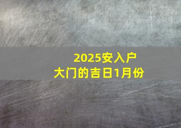 2025安入户大门的吉日1月份