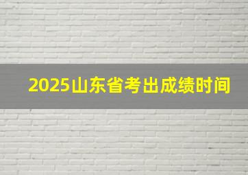 2025山东省考出成绩时间