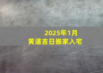 2025年1月黄道吉日搬家入宅