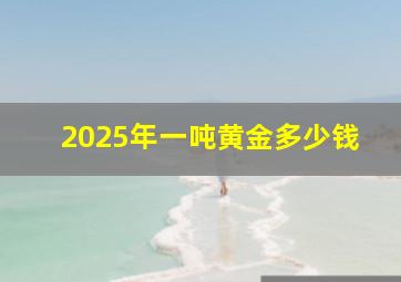 2025年一吨黄金多少钱