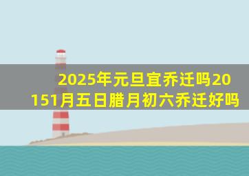 2025年元旦宜乔迁吗20151月五日腊月初六乔迁好吗