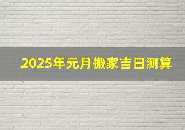 2025年元月搬家吉日测算